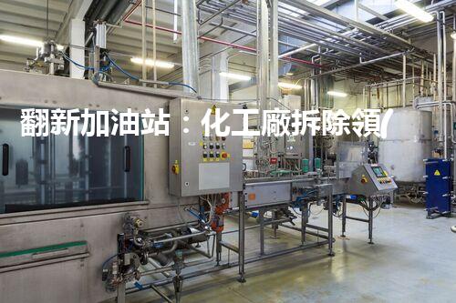 翻新加油站：化工廠拆除領(lǐng)域施工技術(shù)更新！